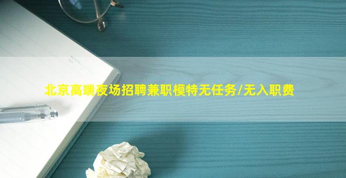 北京高端夜场招聘兼职模特无任务/无入职费