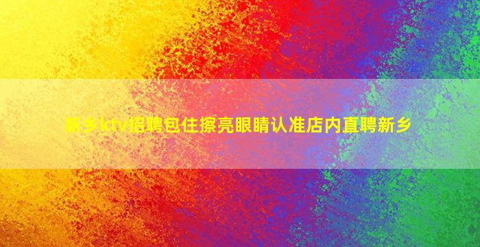 新乡ktv招聘包住擦亮眼睛认准店内直聘新乡